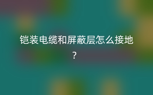 鎧裝電纜和屏蔽層怎么接地？(圖1)