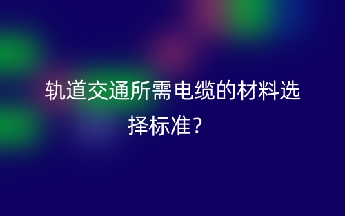 軌道交通所需電纜的材料選擇標(biāo)準(zhǔn)？(圖1)