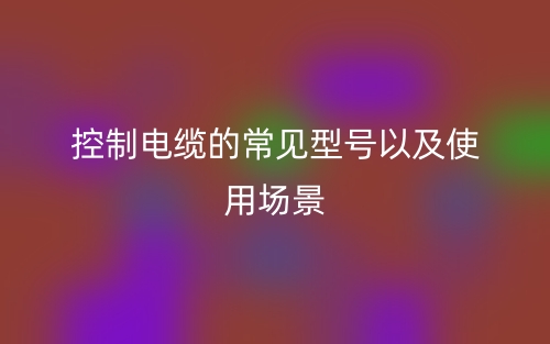 控制電纜的常見(jiàn)型號(hào)以及使用場(chǎng)景(圖1)