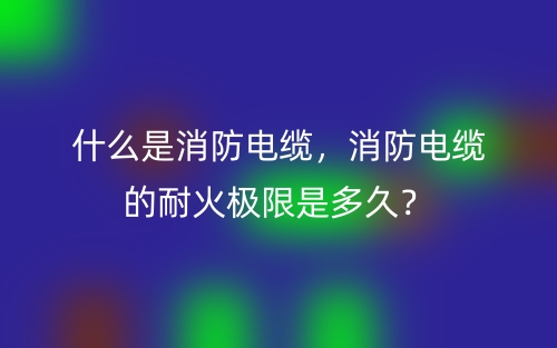 什么是消防電纜，消防電纜的耐火極限是多久？(圖1)
