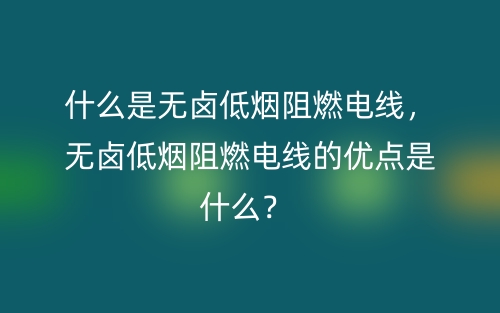 什么是無(wú)鹵低煙阻燃電線(xiàn)，無(wú)鹵低煙阻燃電線(xiàn)的優(yōu)點(diǎn)是什么？(圖1)