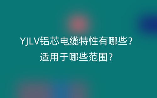 YJLV鋁芯電纜特性有哪些？適用于哪些范圍？(圖1)