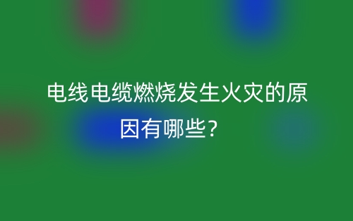 電線電纜燃燒發(fā)生火災的原因有哪些？(圖1)