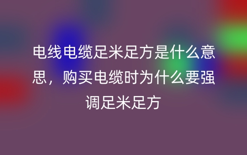 電線電纜足米足方是什么意思，購買電纜時為什么要強(qiáng)調(diào)足米足方(圖1)