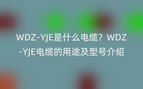 WDZ-YJE是什么電纜？WDZ-YJE電纜的用途及型號介紹！(圖1)