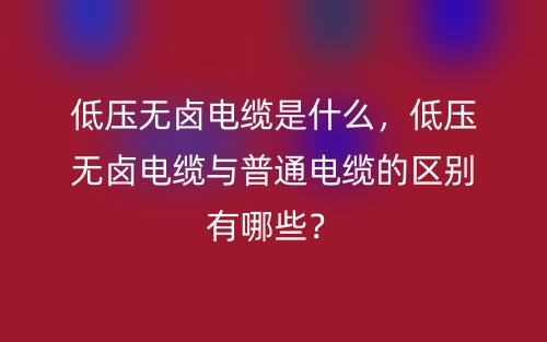 低壓無鹵電纜是什么，低壓無鹵電纜與普通電纜的區(qū)別有哪些？(圖1)