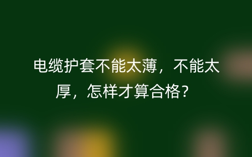 電纜護(hù)套不能太薄，不能太厚，怎樣才算合格？(圖1)
