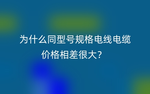 為什么同型號規(guī)格電線電纜價格相差很大？(圖1)