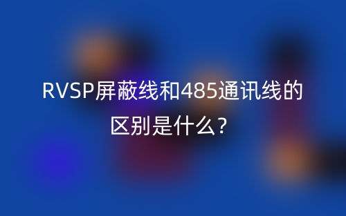 RVSP屏蔽線和485通訊線的區(qū)別是什么？(圖1)