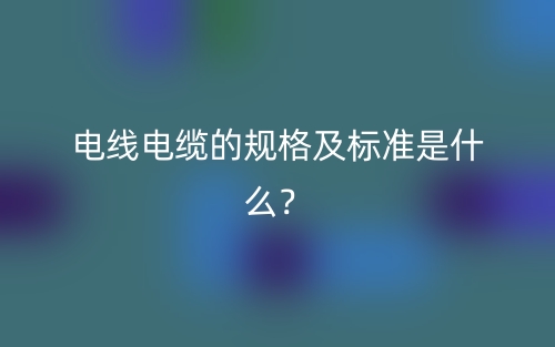 電線電纜的規(guī)格及標準是什么？(圖1)