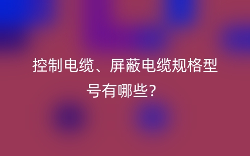 控制電纜、屏蔽電纜規(guī)格型號有哪些？(圖1)