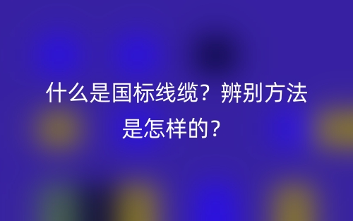 什么是國(guó)標(biāo)線纜？辨別方法是怎樣的？(圖1)