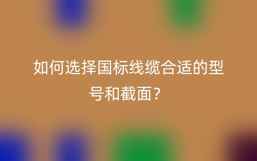 如何選擇國標(biāo)線纜合適的型號和截面？(圖1)