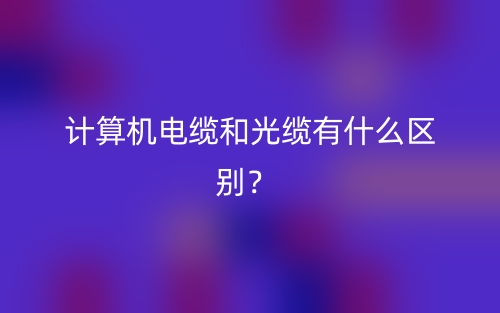 計算機電纜和光纜有什么區(qū)別？(圖1)