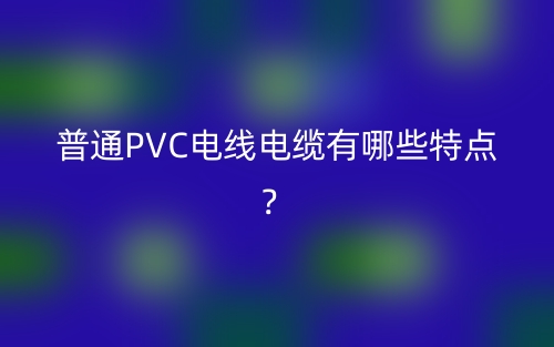 普通PVC電線電纜有哪些特點(diǎn)？(圖1)