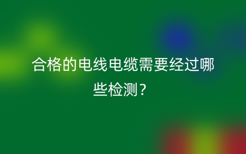 合格的電線電纜需要經(jīng)過哪些檢測？(圖1)