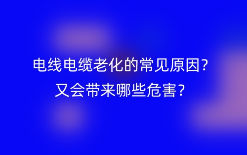 電線電纜老化的常見原因？又會帶來哪些危害？(圖1)