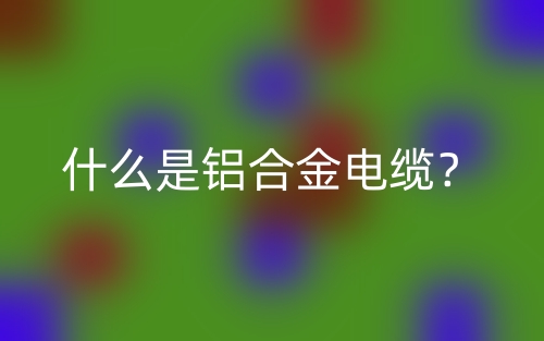 什么是鋁合金電纜？(圖1)