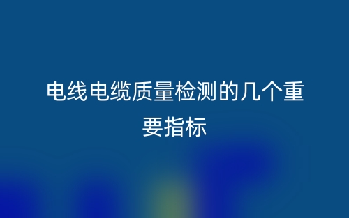 電線電纜質(zhì)量檢測(cè)的幾個(gè)重要指標(biāo)(圖1)