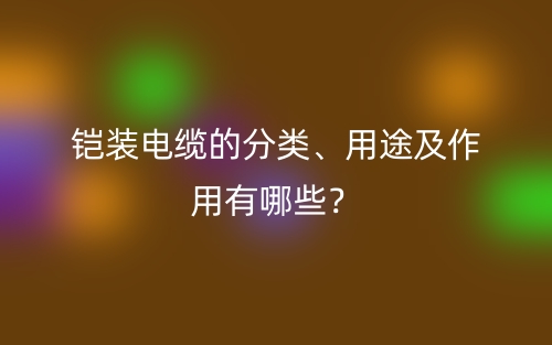 鎧裝電纜的分類、用途及作用有哪些？(圖1)