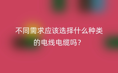 不同需求應(yīng)該選擇什么種類的電線電纜嗎？(圖1)