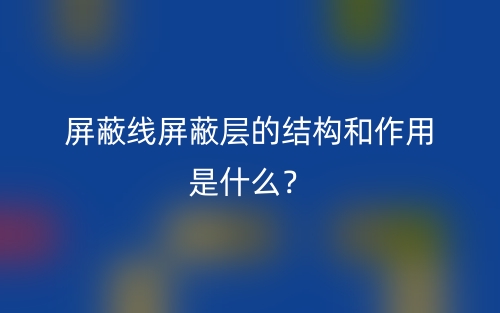 屏蔽線屏蔽層的結(jié)構(gòu)和作用是什么？(圖1)