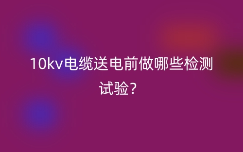 10kv電纜送電前做哪些檢測試驗(yàn)？(圖1)