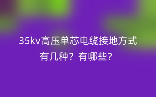 35kv高壓單芯電纜接地方式有幾種？有哪些？(圖1)