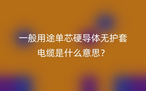 一般用途單芯硬導(dǎo)體無護套電纜是什么意思？(圖1)