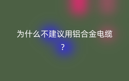 為什么不建議用鋁合金電纜？(圖1)