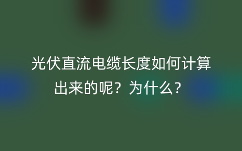 光伏直流電纜長度如何計算出來的呢？為什么？(圖1)