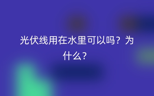 光伏線用在水里可以嗎？為什么？(圖1)