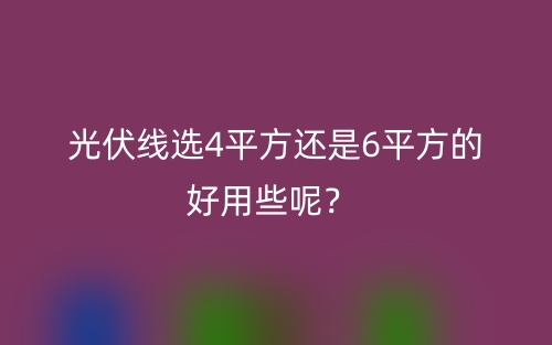 光伏線選4平方還是6平方的好用些呢？(圖1)