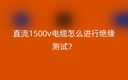 直流1500v電纜怎么進行絕緣測試？(圖1)