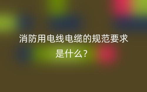 消防用電線電纜的規(guī)范要求是什么？(圖1)