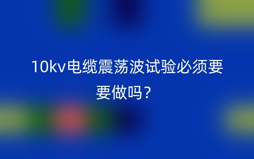 10kv電纜震蕩波試驗(yàn)必須要要做嗎？(圖1)